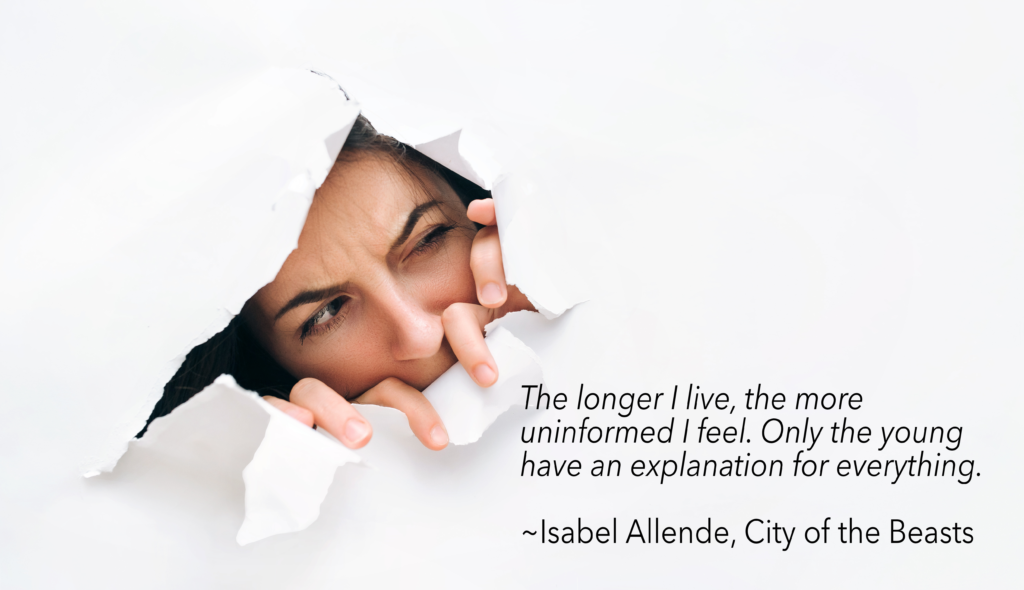 "The longer I live the more uninformed I feel. Only children have an explanation for everything." Isabel Allende